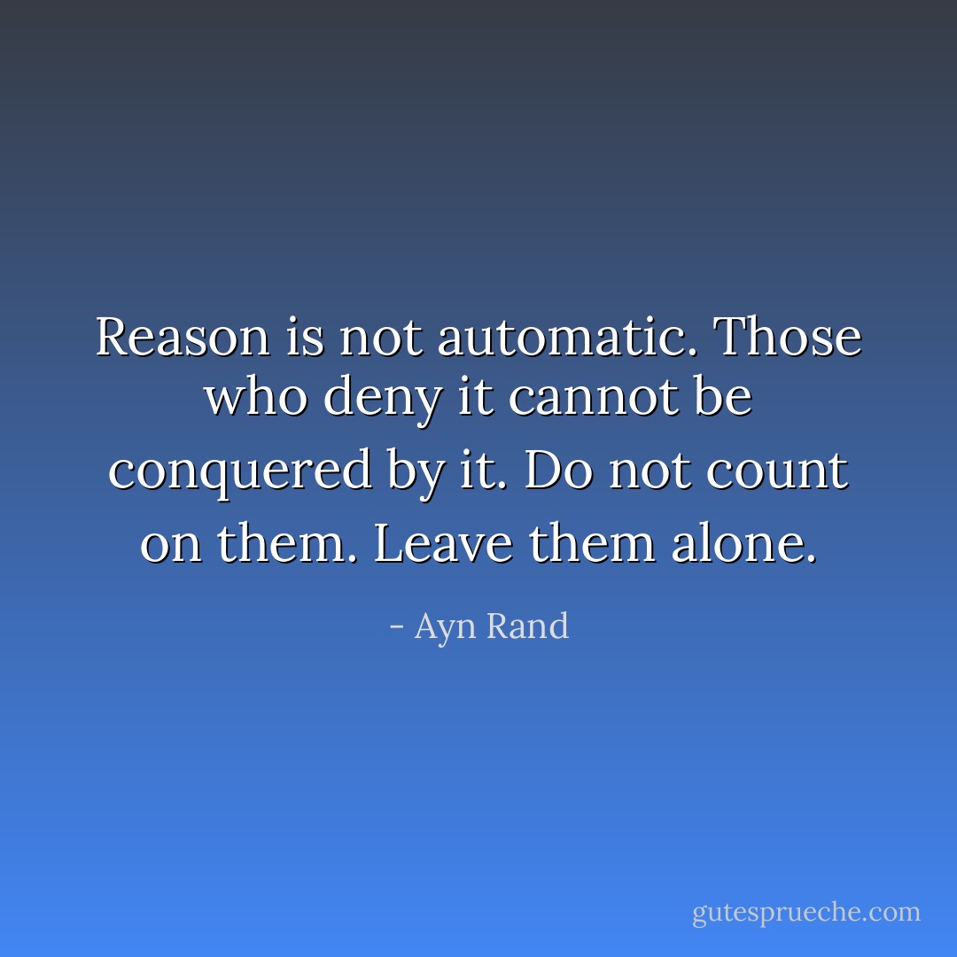 Reason is not automatic. Those who deny it cannot be conquered by it. Do not count on them. Leave them alone. - Ayn Rand
