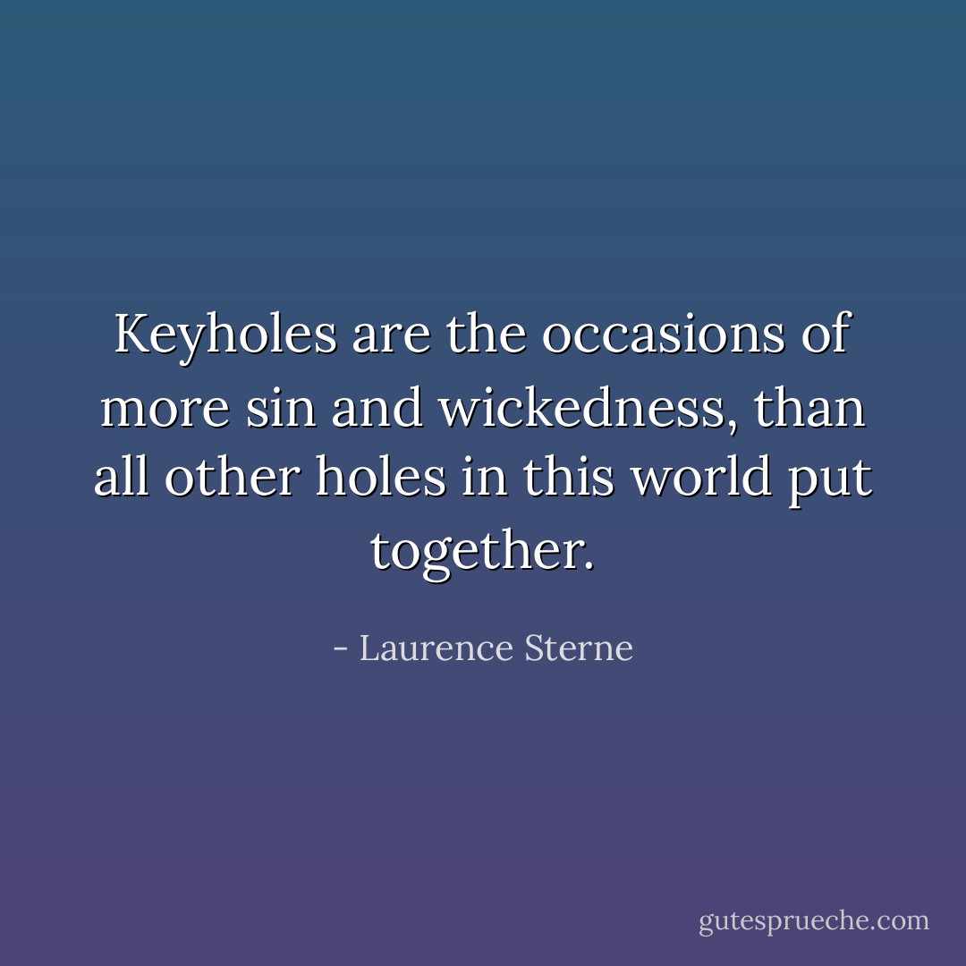 Keyholes are the occasions of more sin and wickedness, than all other holes in this world put together. - Laurence Sterne
