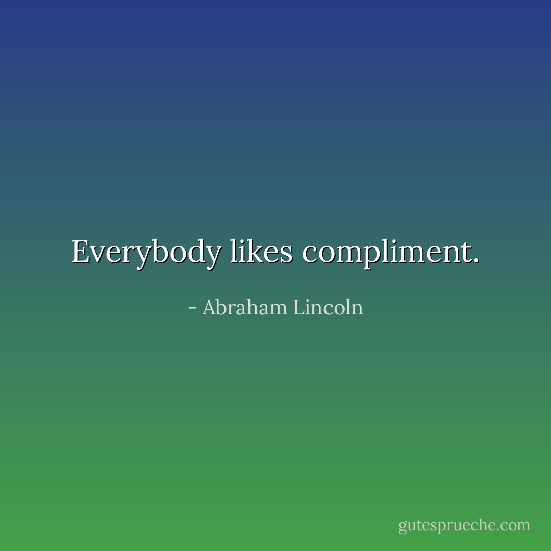Everybody likes compliment. - Abraham Lincoln