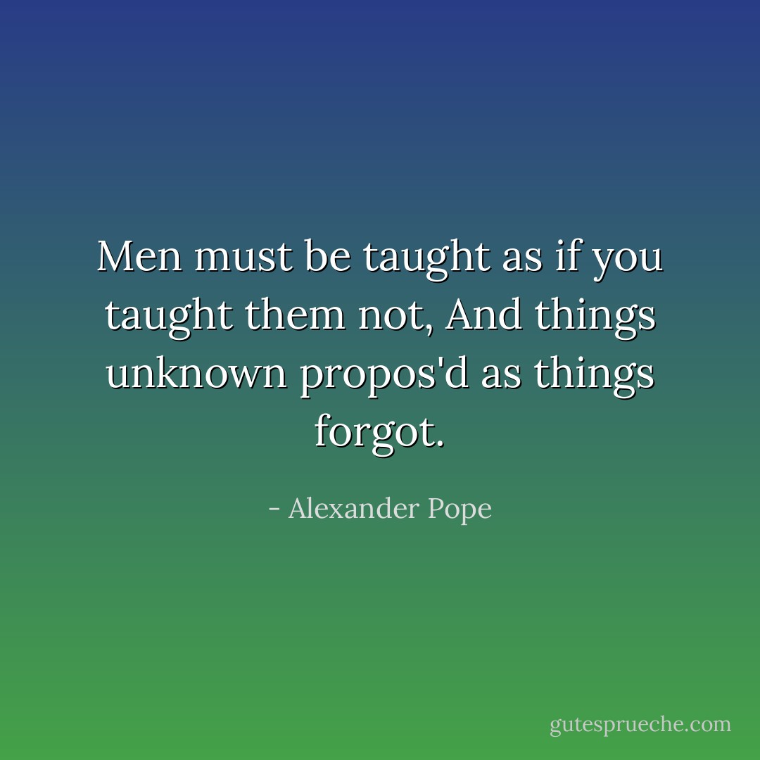 Men must be taught as if you taught them not,<br />And things unknown propos'd as things forgot. - Alexander Pope