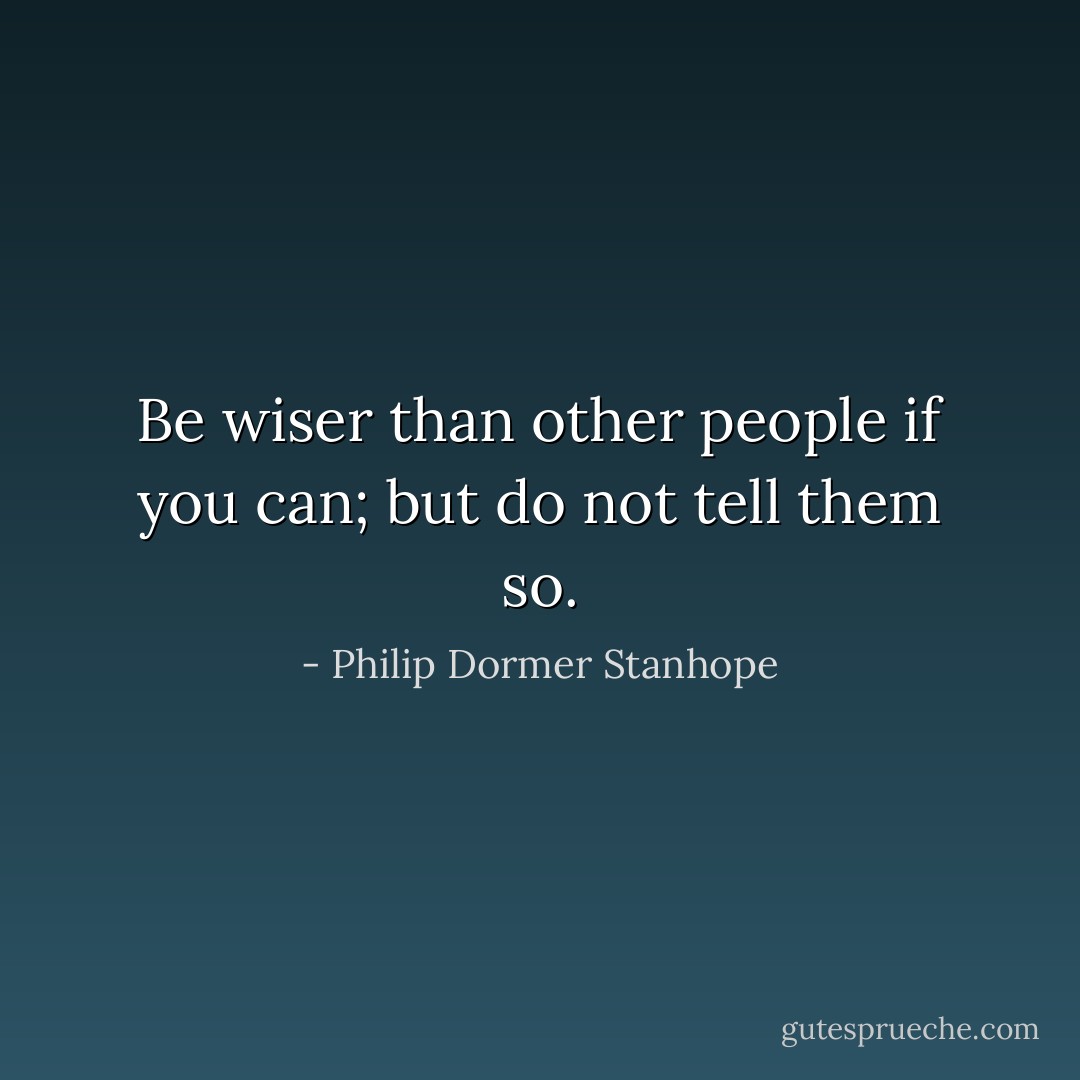 Be wiser than other people if you can; but do not tell them so. - Philip Dormer Stanhope
