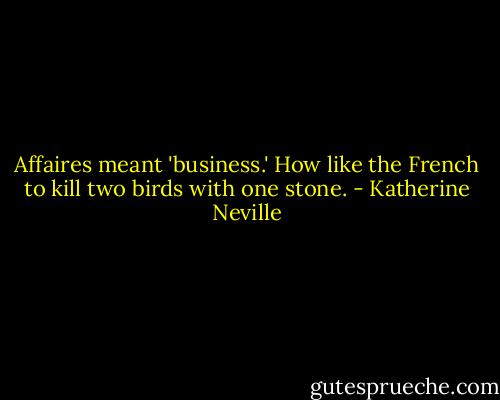 Affaires meant 'business.' How like the French to kill two birds with one stone. - Katherine Neville