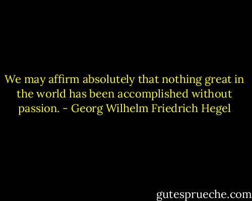 We may affirm absolutely that nothing great in the world has been accomplished without passion. - Georg Wilhelm Friedrich Hegel