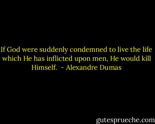 If God were suddenly condemned to live the life which He has inflicted upon men, He would kill Himself.  - Alexandre Dumas
