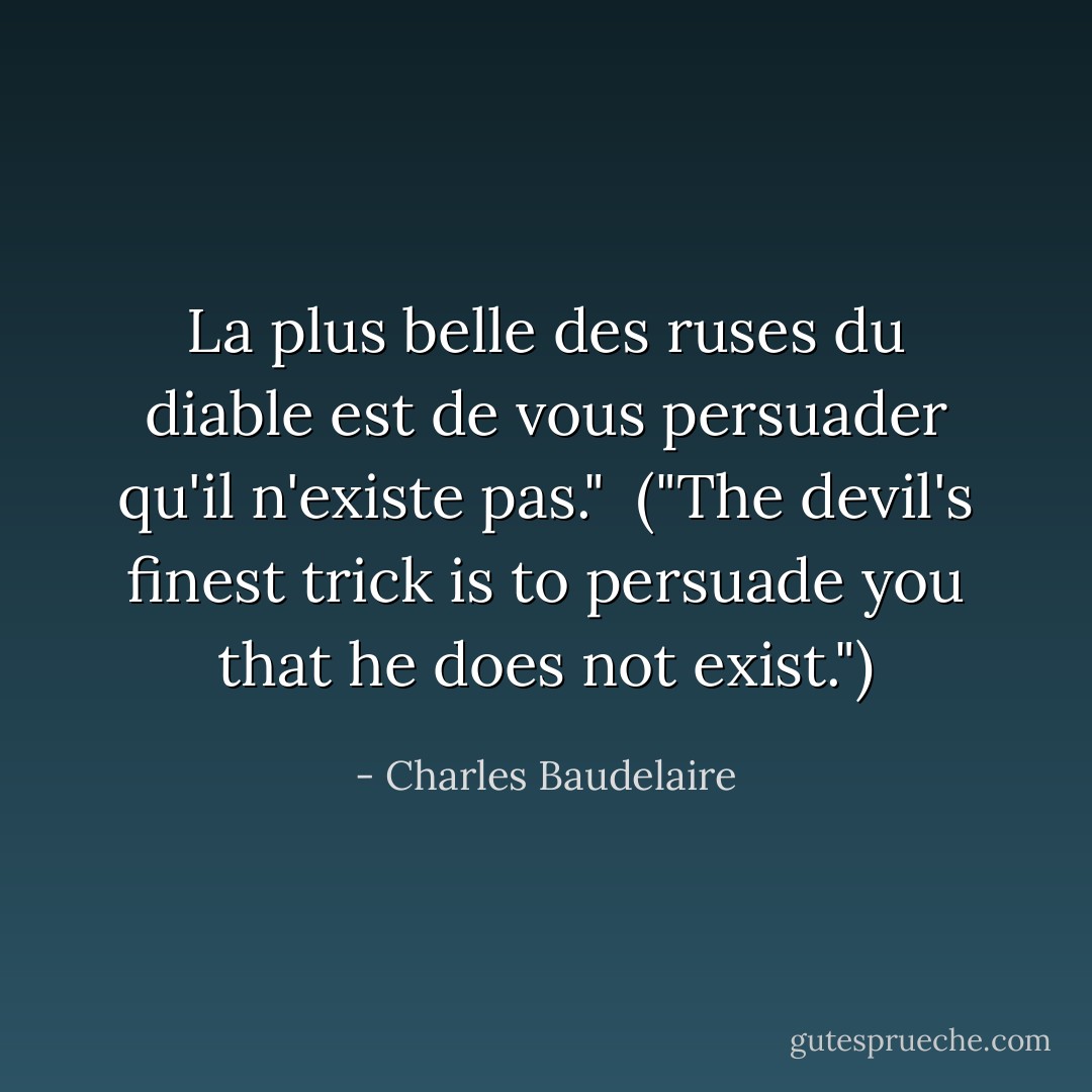 La plus belle des ruses du diable est de vous persuader qu'il n'existe pas."<br /><br />(<i>"The devil's finest trick is to persuade you that he does not exist."</i>) - Charles Baudelaire