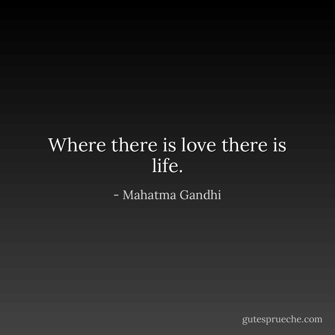 Where there is love there is life. - Mahatma Gandhi