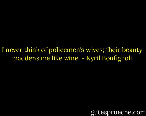 I never think of policemen's wives; their beauty maddens me like wine. - Kyril Bonfiglioli