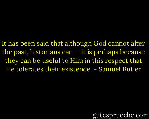 It has been said that although God cannot alter the past, historians can --it is perhaps because they can be useful to Him in this respect that He tolerates their existence. - Samuel Butler
