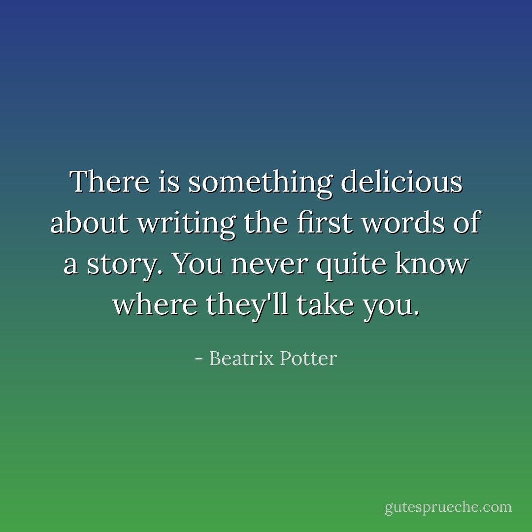 There is something delicious about writing the first words of a story. You never quite know where they'll take you. - Beatrix Potter