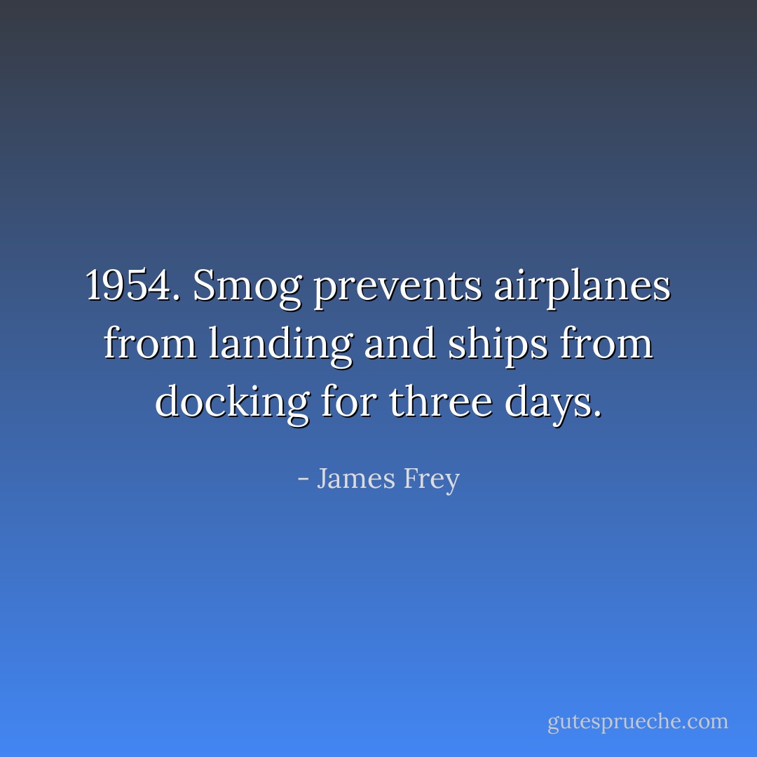 1954. Smog prevents airplanes from landing and ships from docking for three days. - James Frey