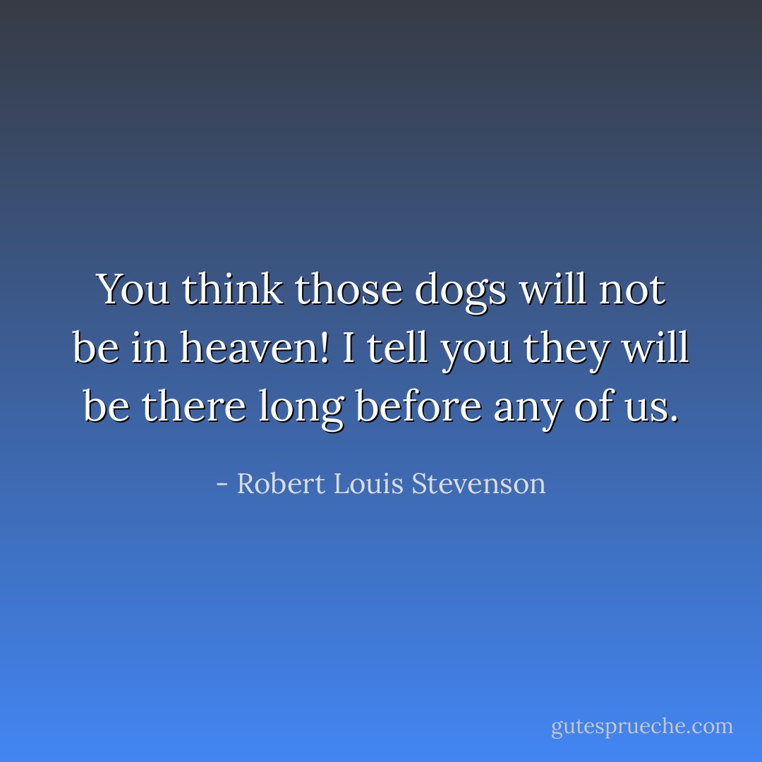 You think those dogs will not be in heaven! I tell you they will be there long before any of us. - Robert Louis Stevenson
