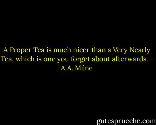 A Proper Tea is much nicer than a Very Nearly Tea, which is one you forget about afterwards. - A.A. Milne