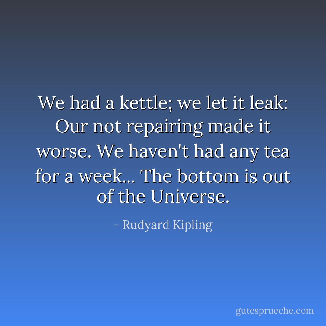 We had a kettle; we let it leak:<br />Our not repairing made it worse.<br />We haven't had any tea for a week...<br />The bottom is out of the Universe. - Rudyard Kipling