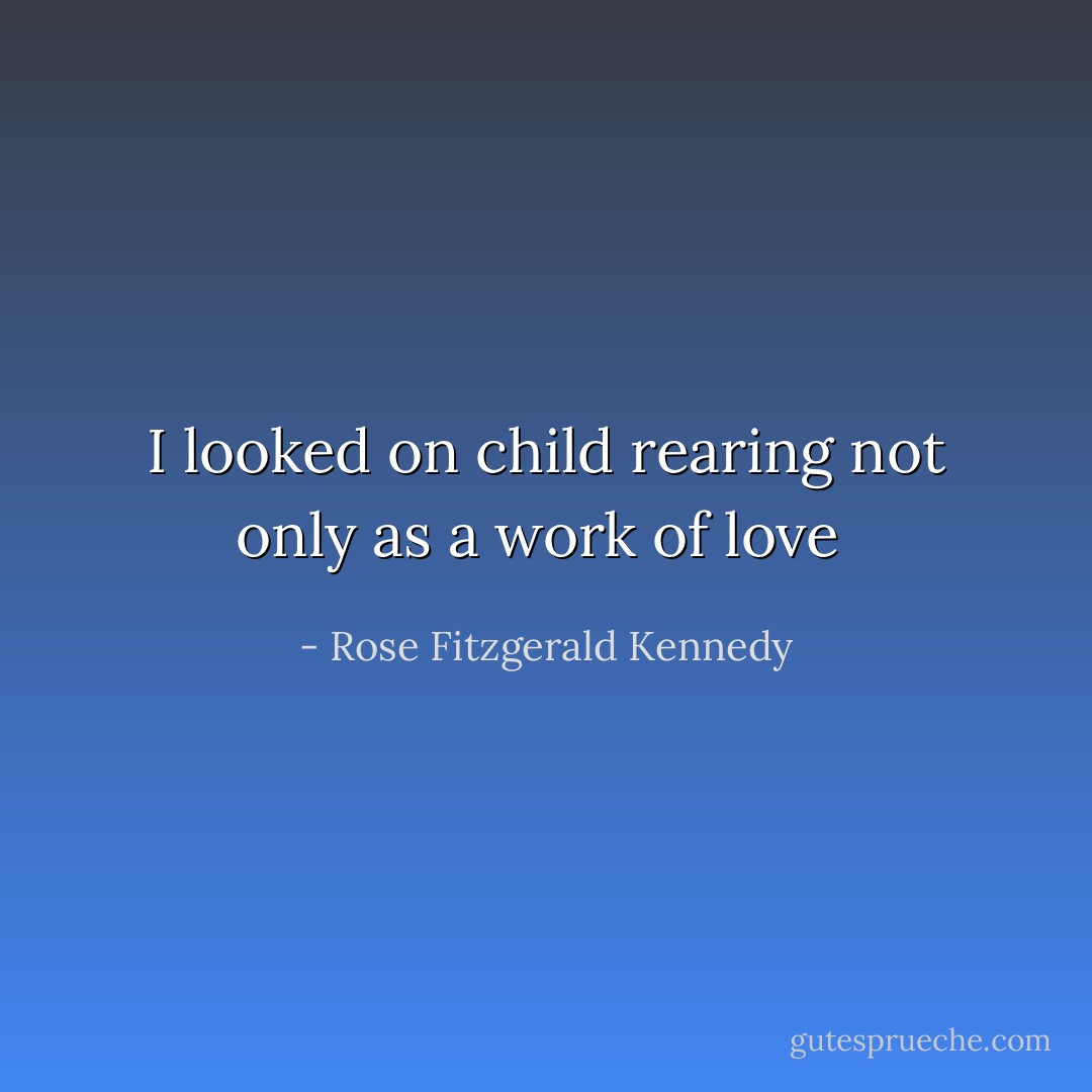 I looked on child rearing not only as a work of love  - Rose Fitzgerald Kennedy