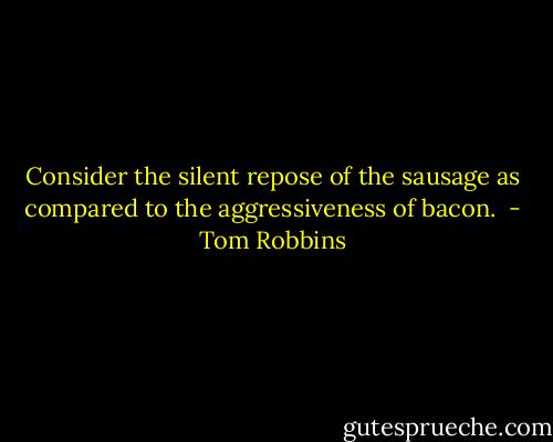 Consider the silent repose of the sausage as compared to the aggressiveness of bacon.  - Tom Robbins
