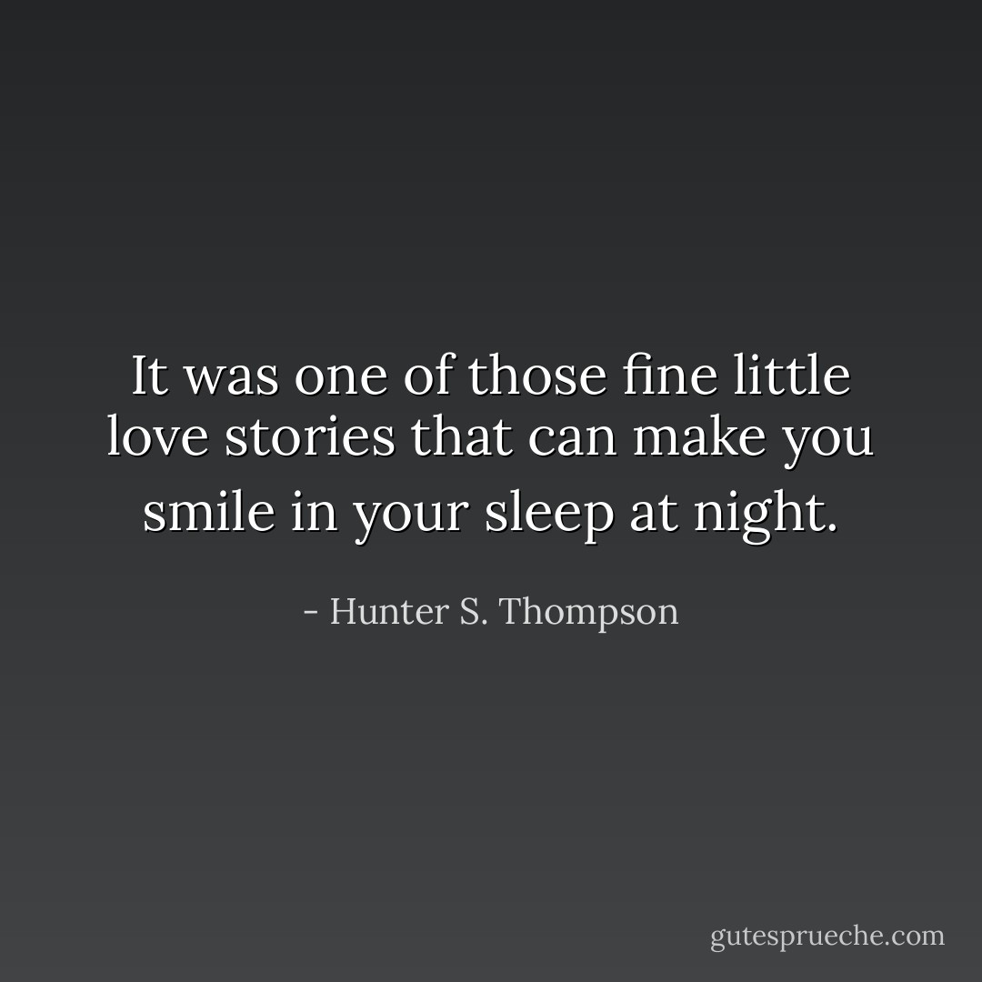 It was one of those fine little love stories that can make you smile in your sleep at night. - Hunter S. Thompson
