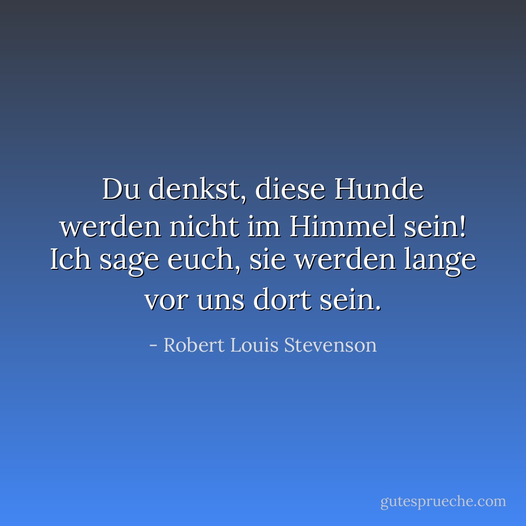 Du denkst, diese Hunde werden nicht im Himmel sein! Ich sage euch, sie werden lange vor uns dort sein. - Robert Louis Stevenson<
