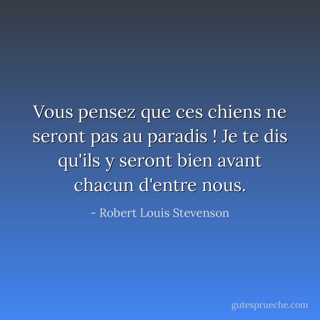 Vous pensez que ces chiens ne seront pas au paradis ! Je te dis qu'ils y seront bien avant chacun d'entre nous. - Robert Louis Stevenson