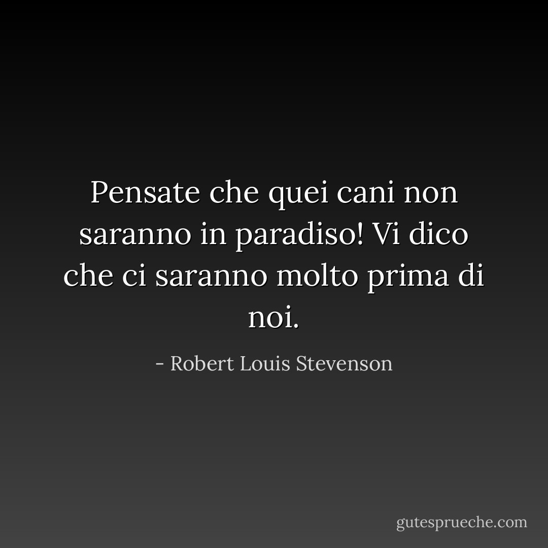 Pensate che quei cani non saranno in paradiso! Vi dico che ci saranno molto prima di noi. - Robert Louis Stevenson