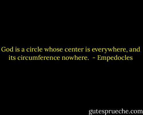 God is a circle whose center is everywhere, and its circumference nowhere.  - Empedocles
