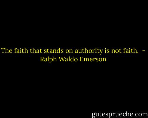 The faith that stands on authority is not faith.  - Ralph Waldo Emerson