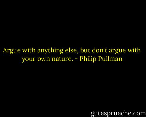 Argue with anything else, but don't argue with your own nature. - Philip Pullman