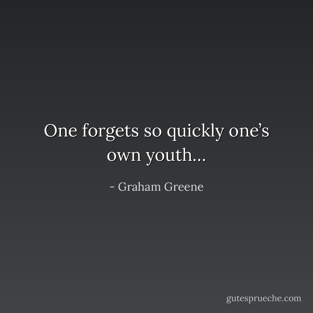 One forgets so quickly one’s own youth… - Graham Greene
