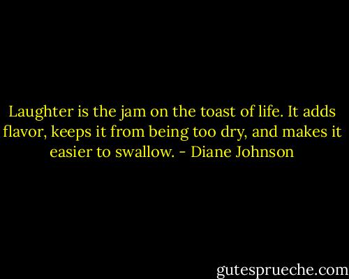 Laughter is the jam on the toast of life. It adds flavor, keeps it from being too dry, and makes it easier to swallow. - Diane Johnson