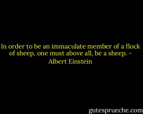In order to be an immaculate member of a flock of sheep, one must above all, be a sheep. - Albert Einstein
