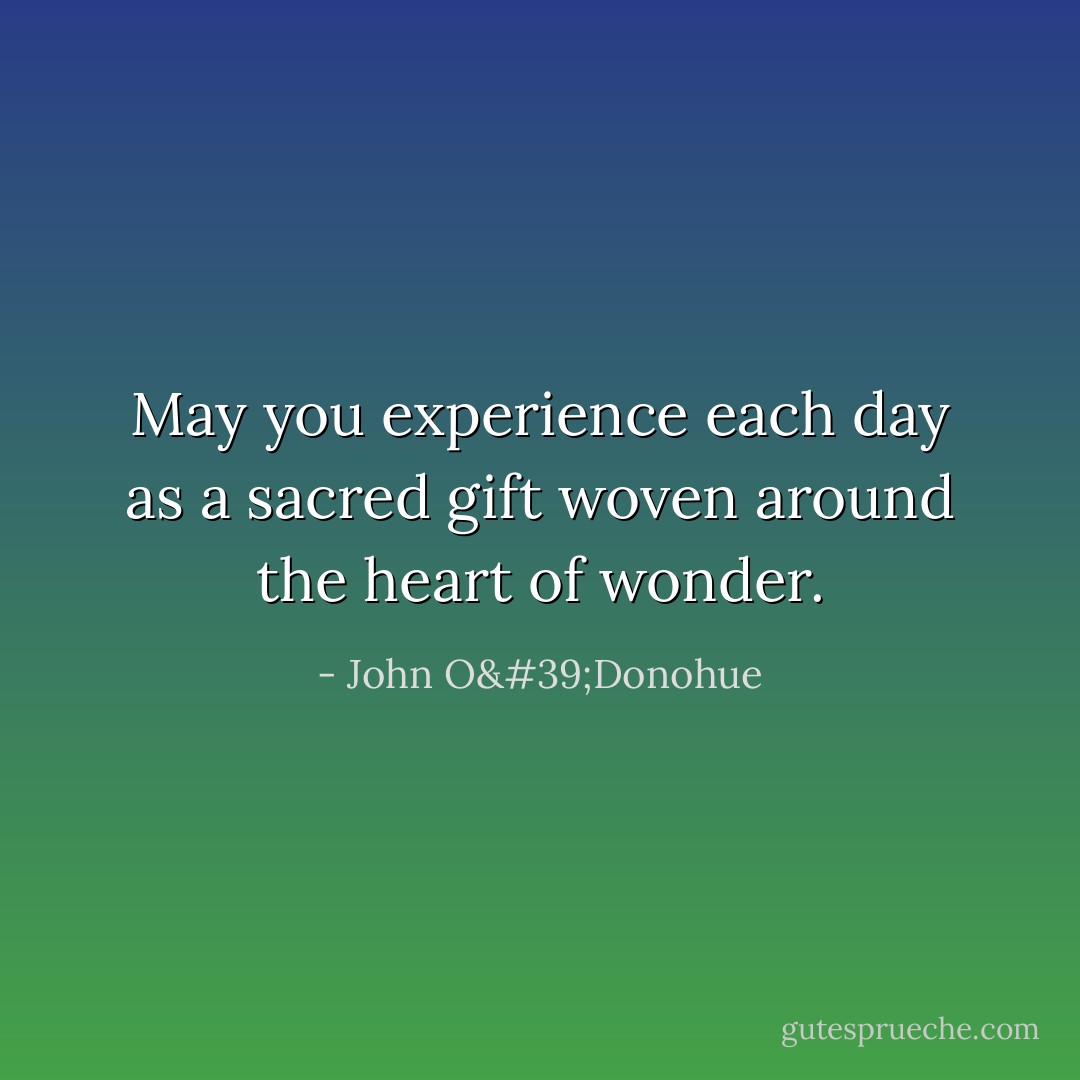 May you experience each day as a sacred gift woven around the heart of wonder. - John O'Donohue
