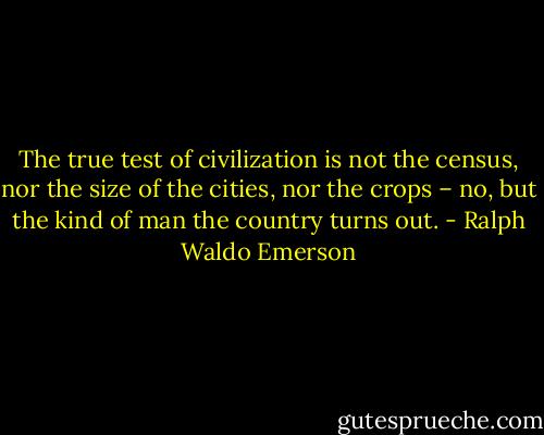The true test of civilization is not the census, nor the size of the cities, nor the crops – no, but the kind of man the country turns out. - Ralph Waldo Emerson