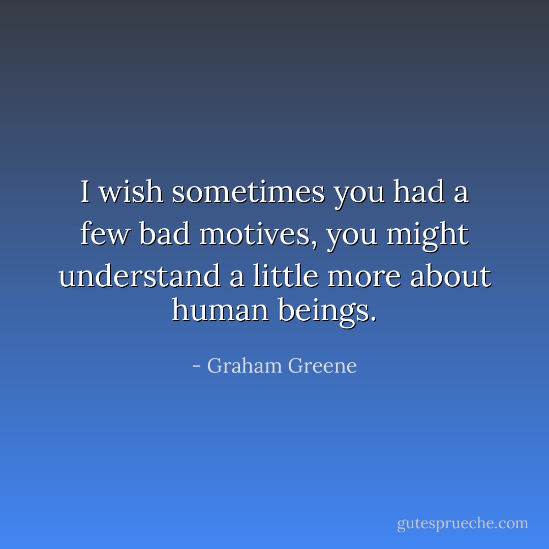 I wish sometimes you had a few bad motives, you might understand a little more about human beings. - Graham Greene