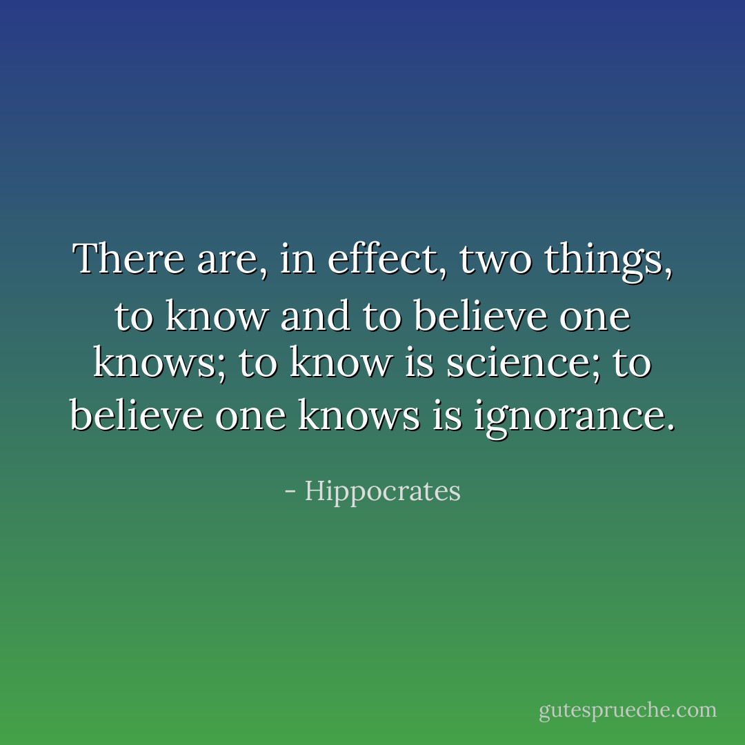 There are, in effect, two things, to know and to believe one knows; to know is science; to believe one knows is ignorance. - Hippocrates