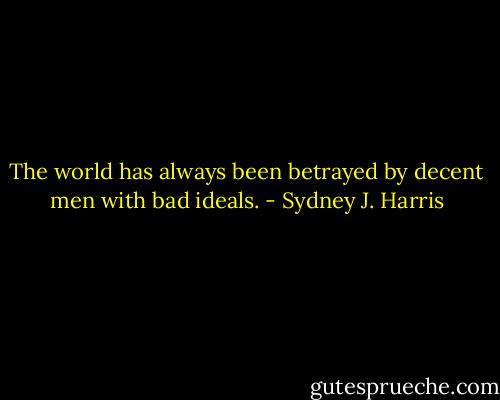 The world has always been betrayed by decent men with bad ideals. - Sydney J. Harris