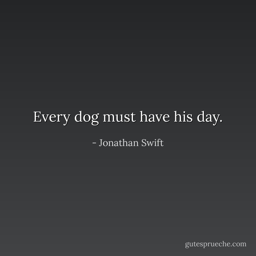 Every dog must have his day. - Jonathan Swift
