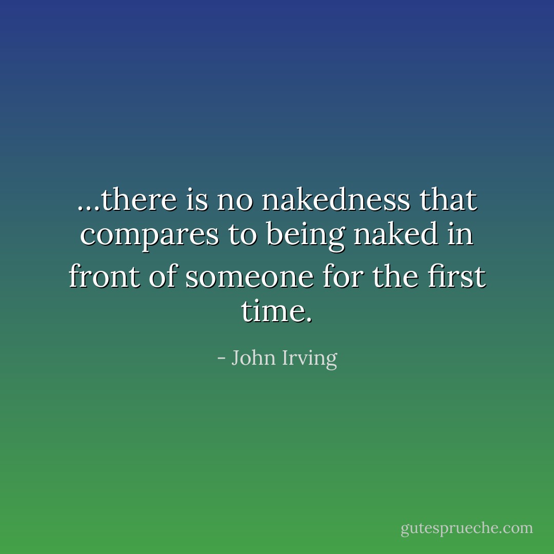 …there is no nakedness that compares to being naked in front of someone for the first time. - John Irving
