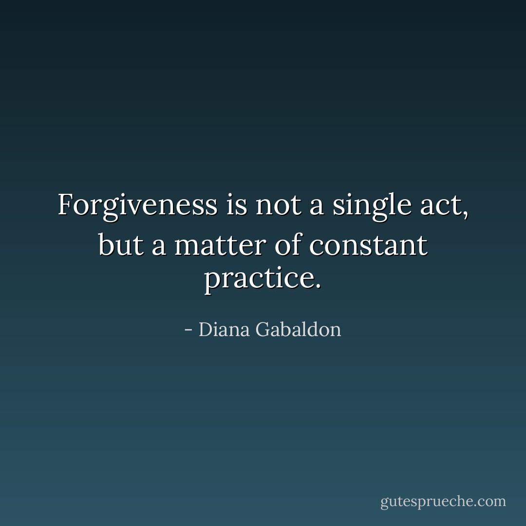 Forgiveness is not a single act, but a matter of constant practice. - Diana Gabaldon
