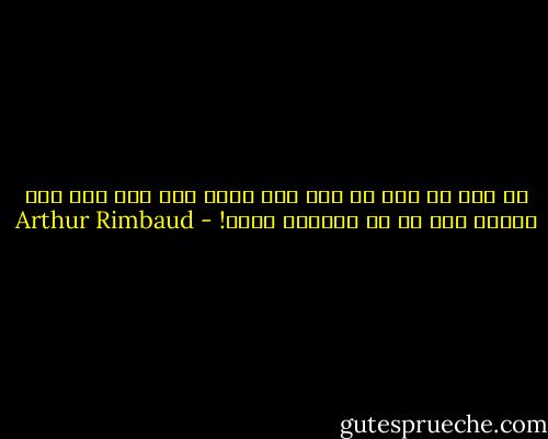 به همه جا برو به همه چیز پاسخ بده هیچ چیز نمی تواند جسد تو را دوباره بکشد! - Arthur Rimbaud