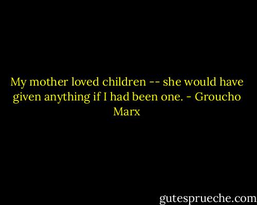 My mother loved children -- she would have given anything if I had been one. - Groucho Marx