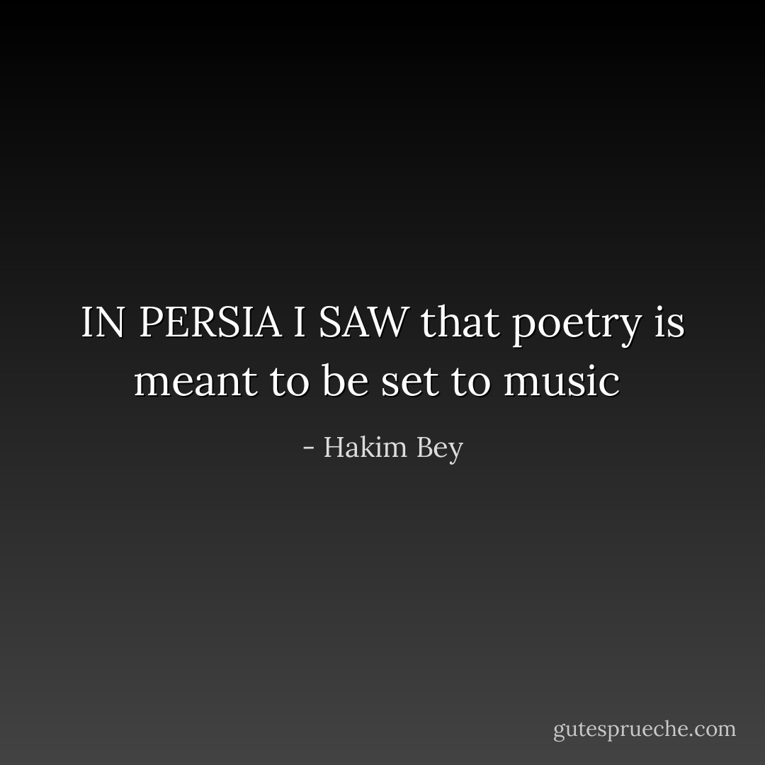 IN PERSIA I SAW that poetry is meant to be set to music  - Hakim Bey