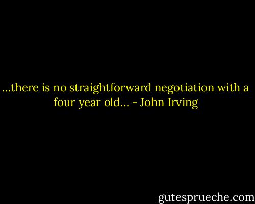 …there is no straightforward negotiation with a four year old… - John Irving