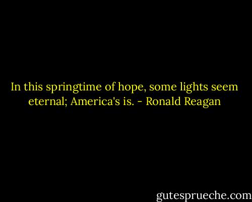 In this springtime of hope, some lights seem eternal; America's is. - Ronald Reagan