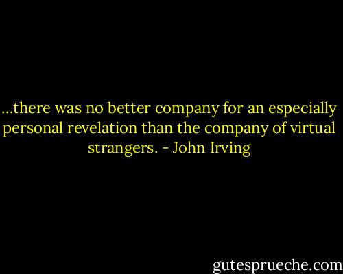 …there was no better company for an especially personal revelation than the company of virtual strangers. - John Irving
