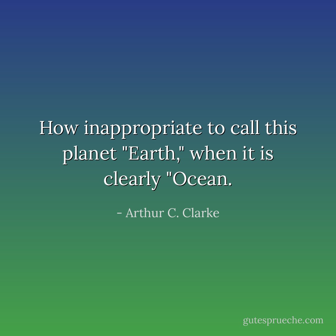 How inappropriate to call this planet "Earth," when it is clearly "Ocean. - Arthur C. Clarke