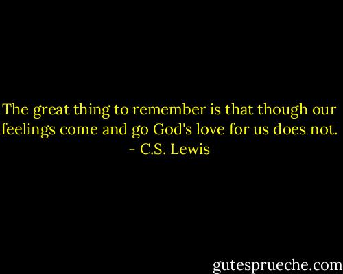 The great thing to remember is that though our feelings come and go God's love for us does not. - C.S. Lewis