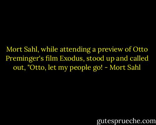 Mort Sahl, while attending a preview of Otto Preminger's film Exodus, stood up and called out, "Otto, let my people go! - Mort Sahl