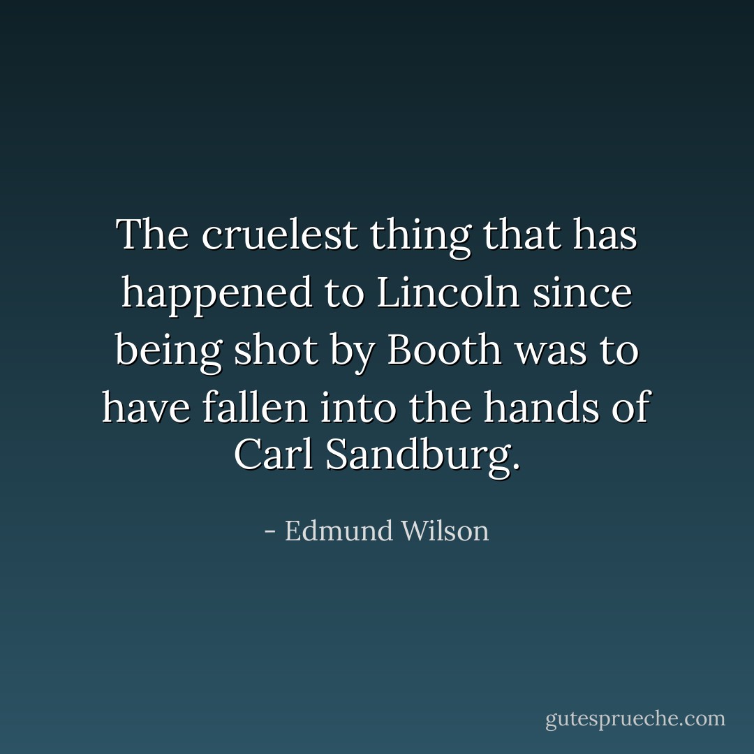 The cruelest thing that has happened to Lincoln since being shot by Booth was to have fallen into the hands of Carl Sandburg. - Edmund Wilson