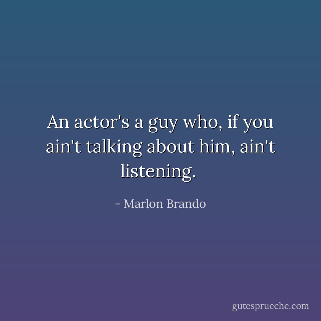An actor's a guy who, if you ain't talking about him, ain't listening.  - Marlon Brando