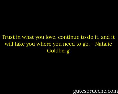 Trust in what you love, continue to do it, and it will take you where you need to go. - Natalie Goldberg