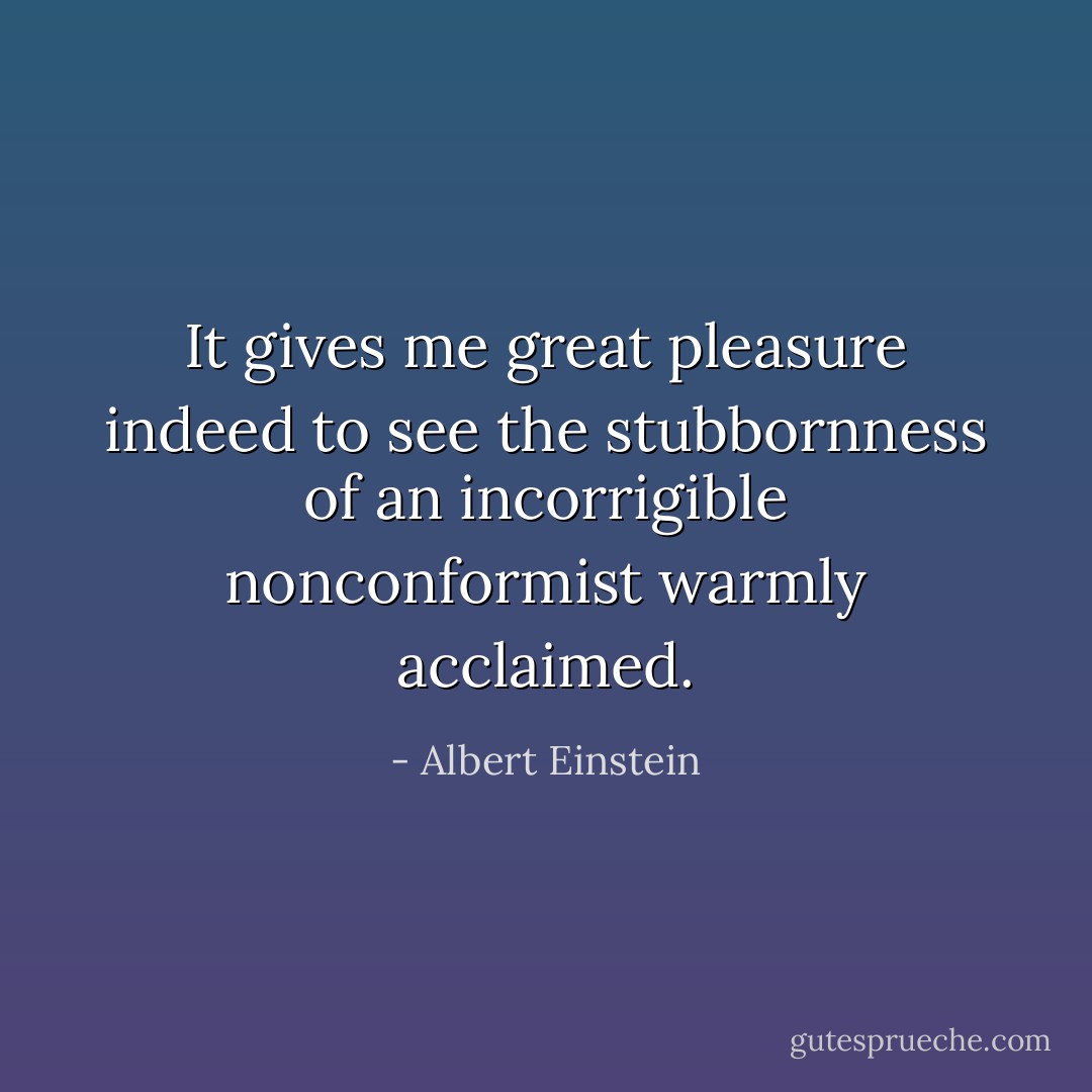 It gives me great pleasure indeed to see the stubbornness of an incorrigible nonconformist warmly acclaimed. - Albert Einstein